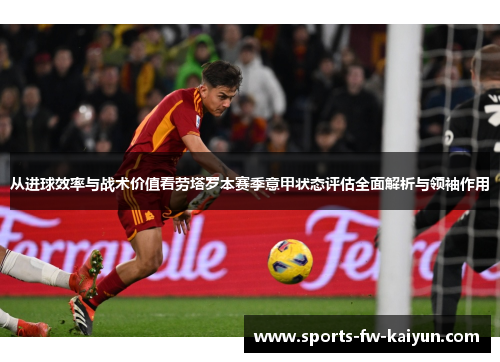 从进球效率与战术价值看劳塔罗本赛季意甲状态评估全面解析与领袖作用