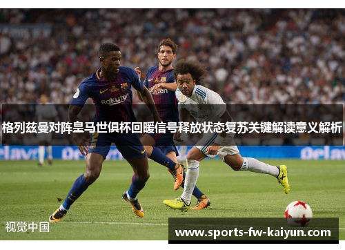 格列兹曼对阵皇马世俱杯回暖信号释放状态复苏关键解读意义解析