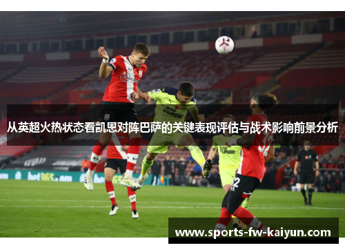 从英超火热状态看凯恩对阵巴萨的关键表现评估与战术影响前景分析