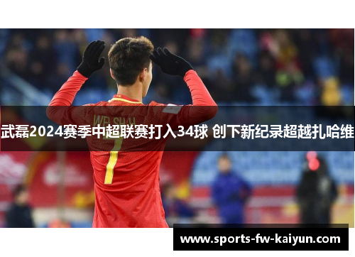 武磊2024赛季中超联赛打入34球 创下新纪录超越扎哈维 武磊2024赛季中超联赛打入34球 创下新纪录超越扎哈维