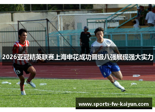 2026亚冠精英联赛上海申花成功晋级八强展现强大实力 2026亚冠精英联赛上海申花成功晋级八强展现强大实力