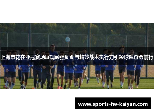 上海申花在亚冠赛场展现顽强韧劲与精妙战术执行力引领球队奋勇前行 上海申花在亚冠赛场展现顽强韧劲与精妙战术执行力引领球队奋勇前行