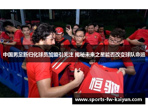 中国男足新归化球员加盟引关注 揭秘未来之星能否改变球队命运 中国男足新归化球员加盟引关注 揭秘未来之星能否改变球队命运