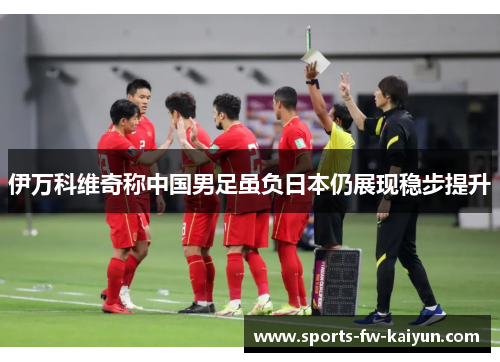 伊万科维奇称中国男足虽负日本仍展现稳步提升