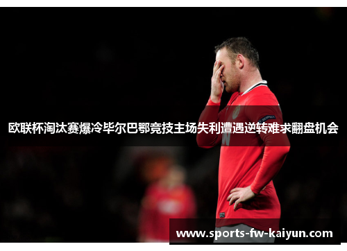 欧联杯淘汰赛爆冷毕尔巴鄂竞技主场失利遭遇逆转难求翻盘机会