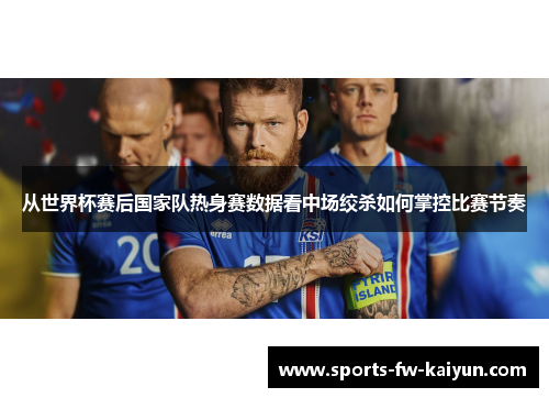 从世界杯赛后国家队热身赛数据看中场绞杀如何掌控比赛节奏