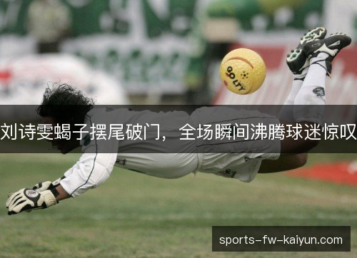 刘诗雯蝎子摆尾破门，全场瞬间沸腾球迷惊叹