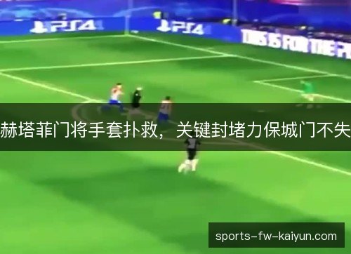 赫塔菲门将手套扑救,关键封堵力保城门不失 赫塔菲门将手套扑救,关键封堵力保城门不失