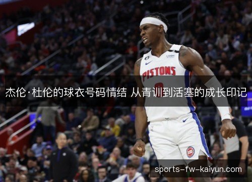 杰伦·杜伦的球衣号码情结 从青训到活塞的成长印记 杰伦·杜伦的球衣号码情结 从青训到活塞的成长印记
